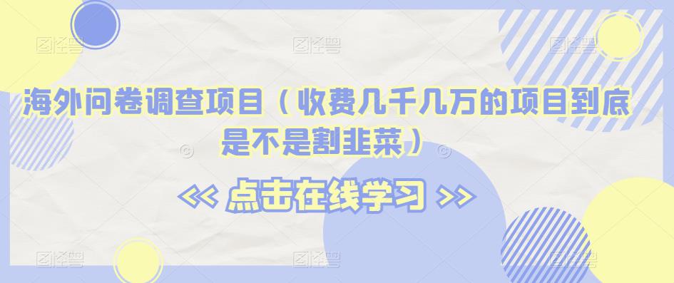 海外问卷调查项目（收费几千几万的项目到底是不是割韭菜）【揭秘】-优才资源站