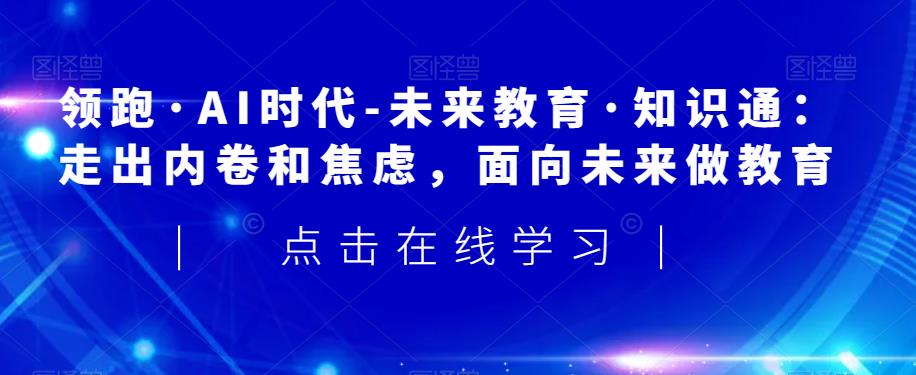 领跑·AI时代-未来教育·知识通：走出内卷和焦虑，面向未来做教育-优才资源站