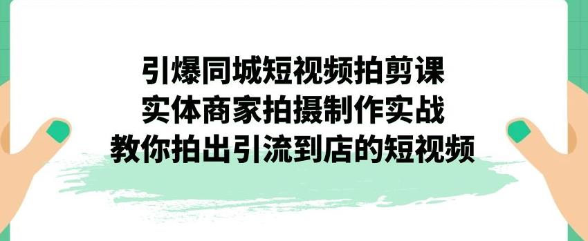 引爆同城短视频拍剪课，实体商家拍摄制作实战，教你拍出引流到店的短视频-优才资源站