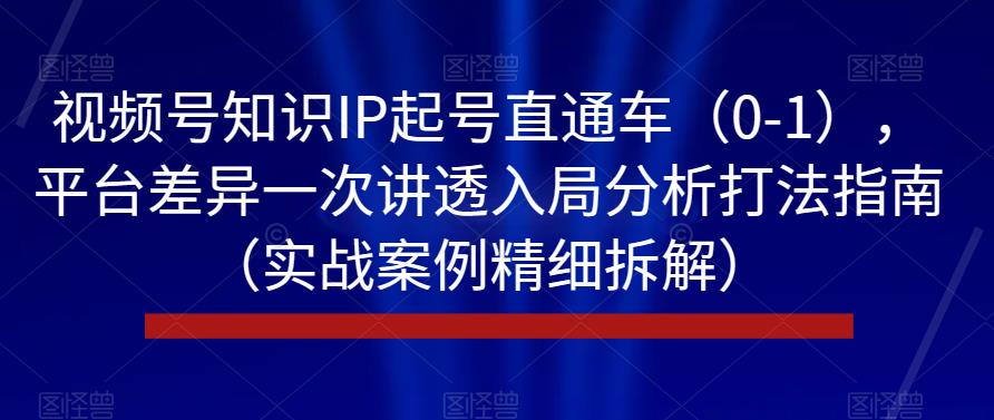 视频号知识IP起号直通车（0-1），平台差异一次讲透入局分析打法指南（实战案例精细拆解）-优才资源站