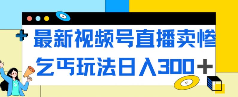 最新视频号直播卖惨乞讨玩法，流量嘎嘎滴，轻松日入300+-优才资源站