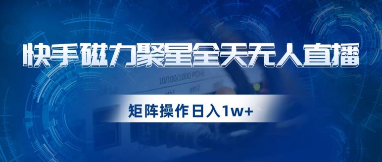 快手磁力聚星全天无人直播，矩阵操作日入1w+【揭秘】-优才资源站