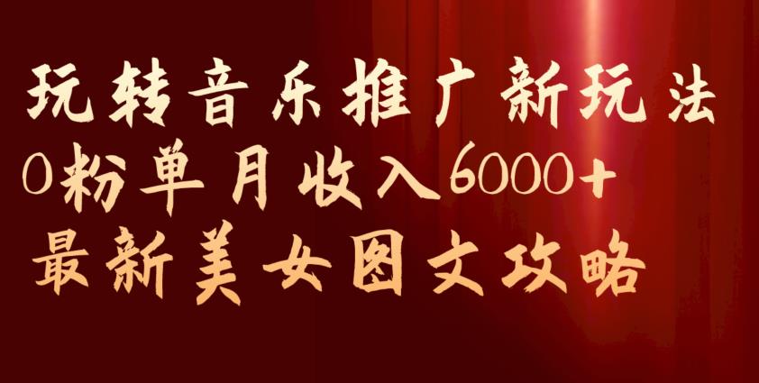 玩转音乐推广新玩法，0粉单月收入6000+，最新美女图文攻略【揭秘】-优才资源站