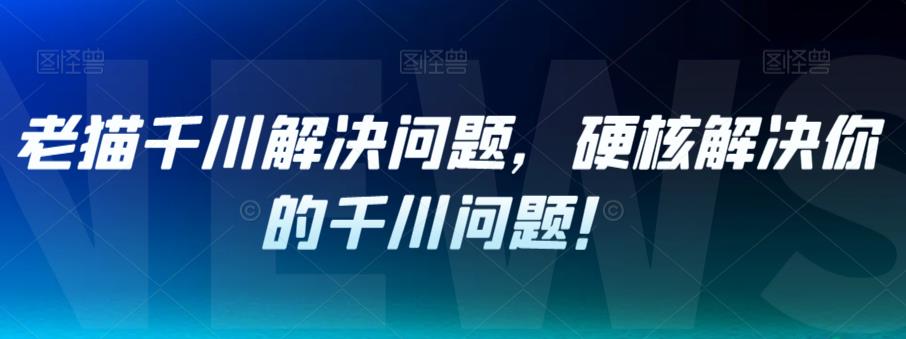 老猫千川解决问题，硬核解决你的千川问题！-优才资源站