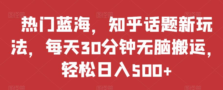 热门蓝海，知乎话题新玩法，每天30分钟无脑搬运，轻松日入500+【揭秘】-优才资源站