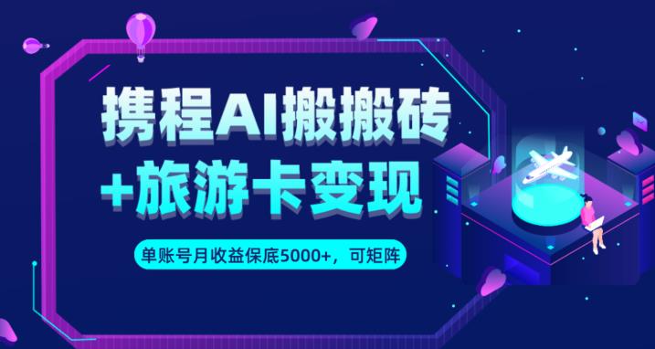 携程AI搬砖+旅游卡变现升级玩法，单号月收益保底5000+，可做矩阵号-优才资源站