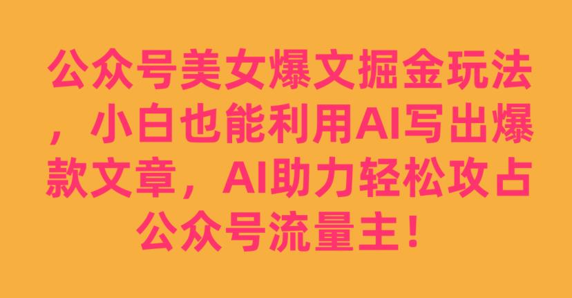 公众号美女爆文掘金玩法，小白也能利用AI写出爆款文章，AI助力轻松攻占公众号流量主【揭秘】-优才资源站