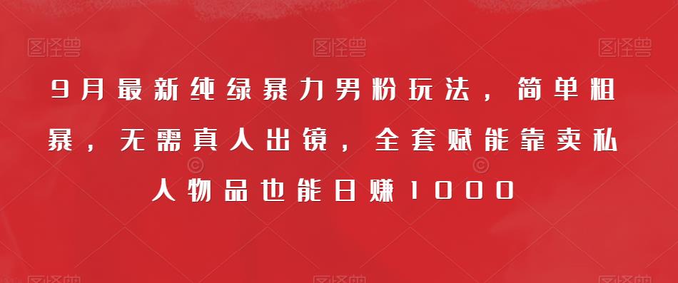 9月最新纯绿暴力男粉玩法，简单粗暴，无需真人出镜，全套赋能靠卖私人物品也能日赚1000-优才资源站