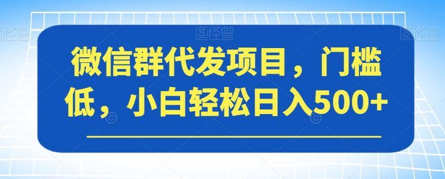 微信群代发项目，门槛低，小白轻松日入500+【揭秘】-优才资源站