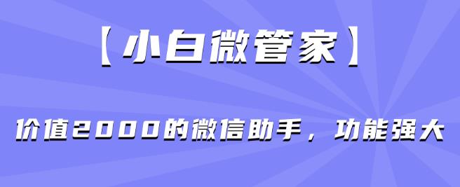 【小白微管家】价值2000的微信助手，功能强大-优才资源站