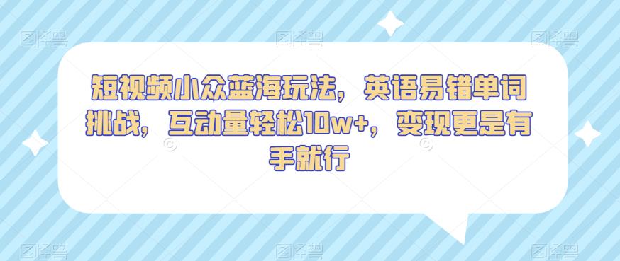 短视频小众蓝海玩法，英语易错单词挑战，互动量轻松10w+，变现更是有手就行【揭秘】-优才资源站