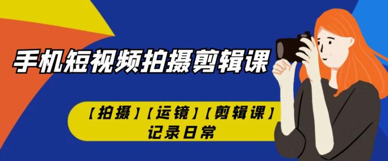 手机短视频-拍摄剪辑课【拍摄】【运镜】【剪辑课】记录日常-优才资源站