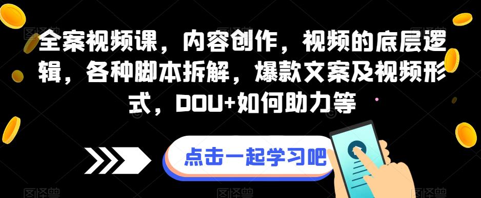 全案视频课，内容创作，视频的底层逻辑，各种脚本拆解，爆款文案及视频形式，DOU+如何助力等-优才资源站