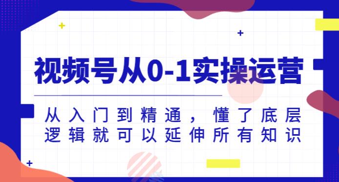 视频号从0-1实操运营，从入门到精通，懂了底层逻辑就可以延伸所有知识-优才资源站