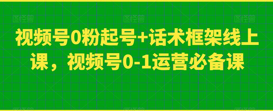 视频号0粉起号+话术框架线上课，视频号0-1运营必备课-优才资源站