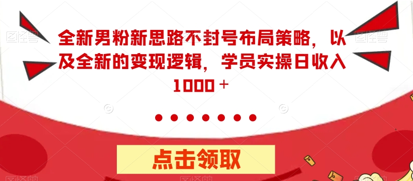 全新男粉新思路不封号布局策略，以及全新的变现逻辑，实操日收入1000＋【揭秘】-优才资源站