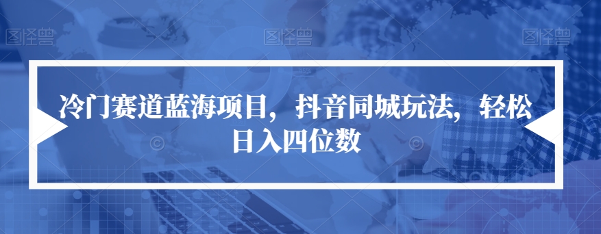 冷门赛道蓝海项目，抖音同城玩法，轻松日入四位数【揭秘】-优才资源站