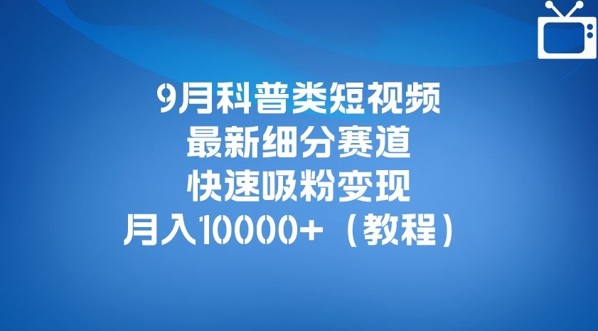 9月科普类短视频最新细分赛道，快速吸粉变现，月入10000+（详细教程）-优才资源站