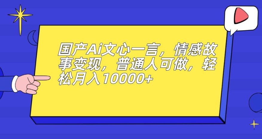 国产Ai文心一言，情感故事变现，普通人可做，轻松月入10000+【揭秘】-优才资源站