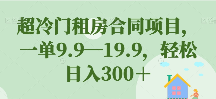 超冷门租房合同项目，一单9.9—19.9，轻松日入300＋【揭秘】-优才资源站