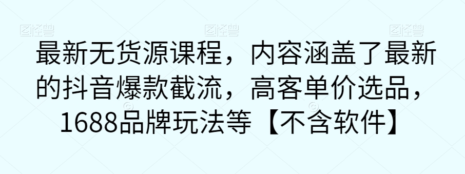 最新无货源课程，内容涵盖了最新的抖音爆款截流，高客单价选品，1688品牌玩法等【不含软件】-优才资源站