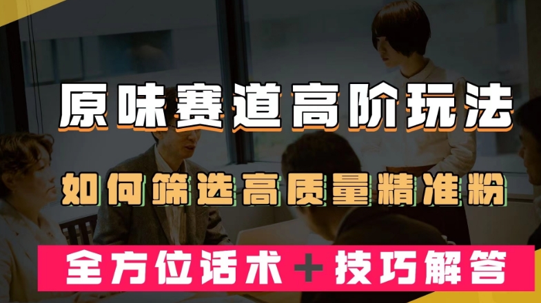 短视频原味赛道高阶玩法，如何筛选高质量精准粉？全方位话术＋技巧解答【揭秘】-优才资源站