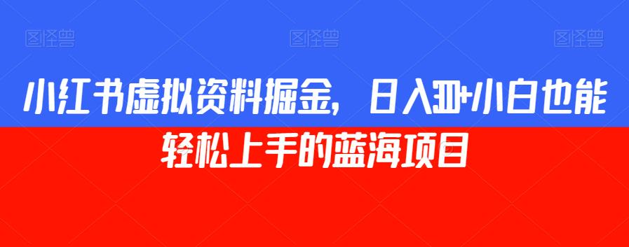 小红书虚拟资料掘金，日入300+小白也能轻松上手的蓝海项目【揭秘】-优才资源站