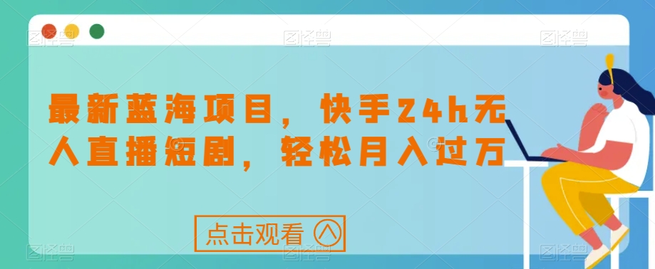 最新蓝海项目，快手24h无人直播短剧，轻松月入过万【揭秘】-优才资源站