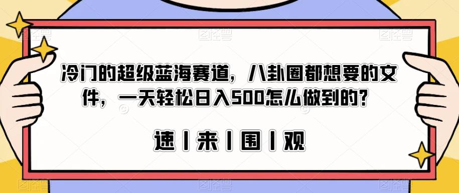 冷门的超级蓝海赛道，八卦圈都想要的文件，一天轻松日入500怎么做到的？【揭秘】-优才资源站