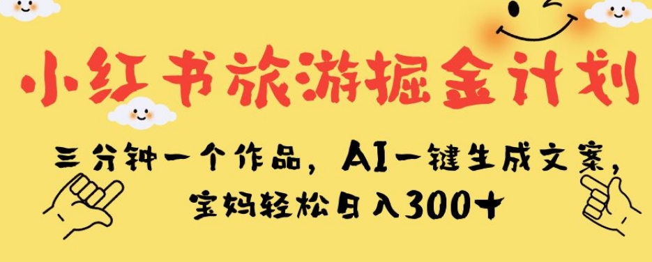 小红书旅游掘金计划，三分钟一个作品，AI一键生成文案，宝妈轻松日入300+【揭秘】-优才资源站