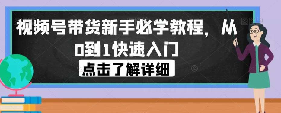 视频号带货新手必学教程，从0到1快速入门-优才资源站