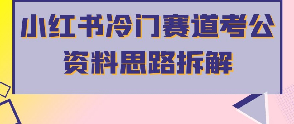 小红书冷门赛道考公资料思路拆解，简单搬运无需操作，转化高涨粉快轻松月入过万-优才资源站