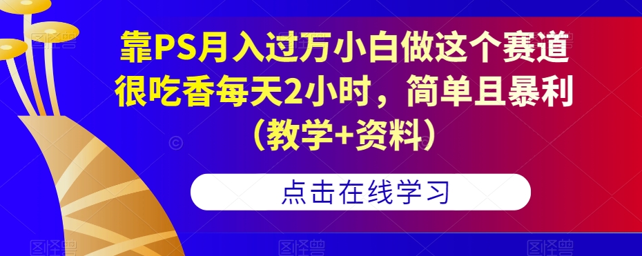 靠PS月入过万小白做这个赛道很吃香每天2小时，简单且暴利（教学+资料）-优才资源站