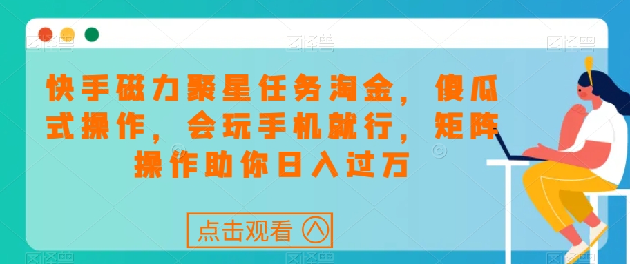 快手磁力聚星任务淘金，傻瓜式操作，会玩手机就行，矩阵操作助你日入过万-优才资源站