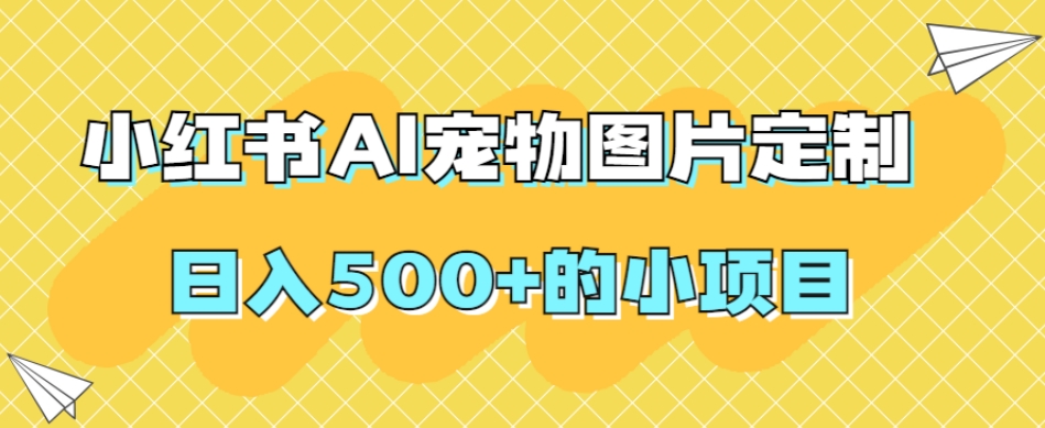 小红书AI宠物图片定制，日入500+的小项目-优才资源站