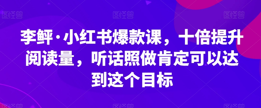 李鲆·小红书爆款课，十倍提升阅读量，听话照做肯定可以达到这个目标-优才资源站