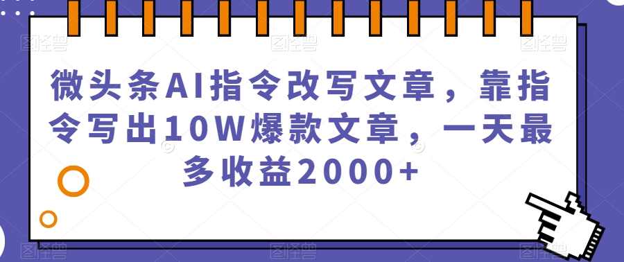 微头条AI指令改写文章，靠指令写出10W爆款文章，一天最多收益2000+【揭秘】-优才资源站