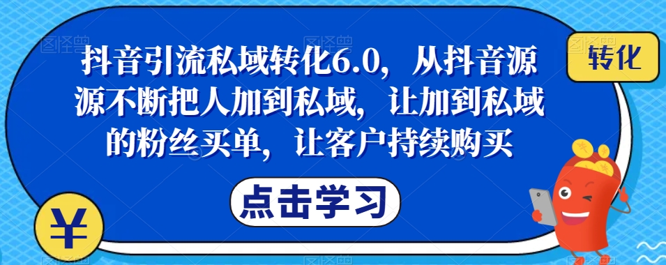 抖音引流私域转化6.0，从抖音源源不断把人加到私域，让加到私域的粉丝买单，让客户持续购买-优才资源站