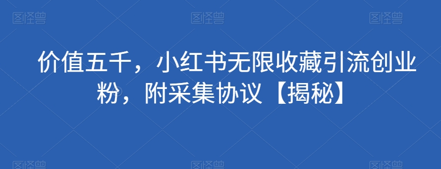 价值五千，小红书无限收藏引流创业粉，附采集协议【揭秘】-优才资源站