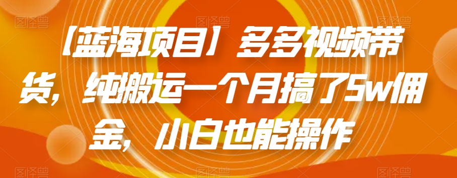 【蓝海项目】多多视频带货，纯搬运一个月搞了5w佣金，小白也能操作【揭秘】-优才资源站