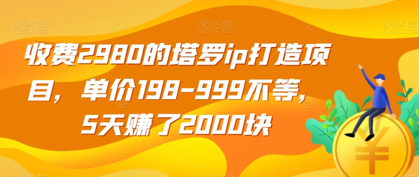 收费2980的塔罗ip打造项目，单价198-999不等，5天赚了2000块【揭秘】-优才资源站