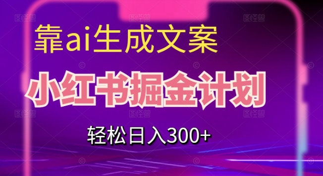 靠AI生成文案，小红书掘金计划，轻松日入300+【揭秘】-优才资源站