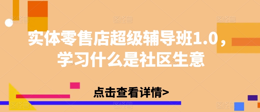 实体零售店超级辅导班1.0，学习什么是社区生意-优才资源站