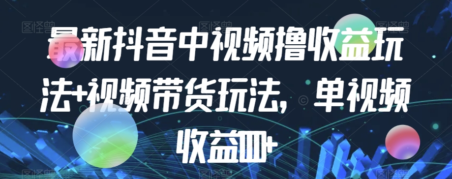 最新抖音中视频撸收益玩法+视频带货，单视频收益1000+-优才资源站