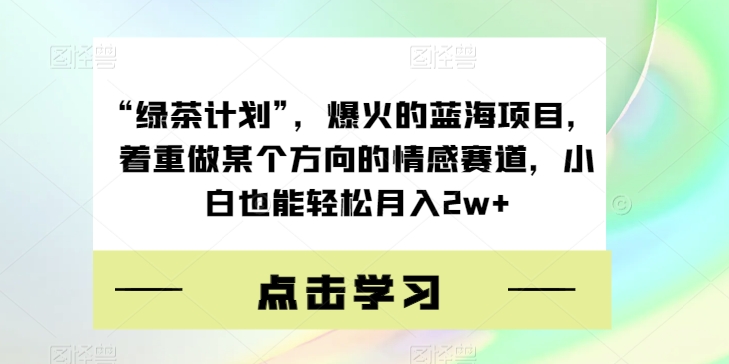 “绿茶计划”，爆火的蓝海项目，着重做某个方向的情感赛道，小白也能轻松月入2w+【揭秘】-优才资源站