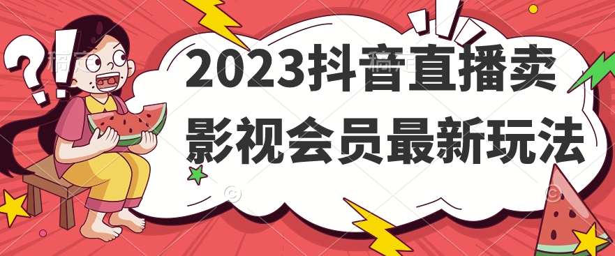 2023抖音直播卖影视会员最新玩法-优才资源站