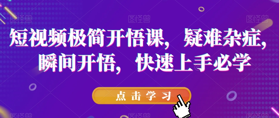 短视频极简开悟课，​疑难杂症，瞬间开悟，快速上手必学-优才资源站