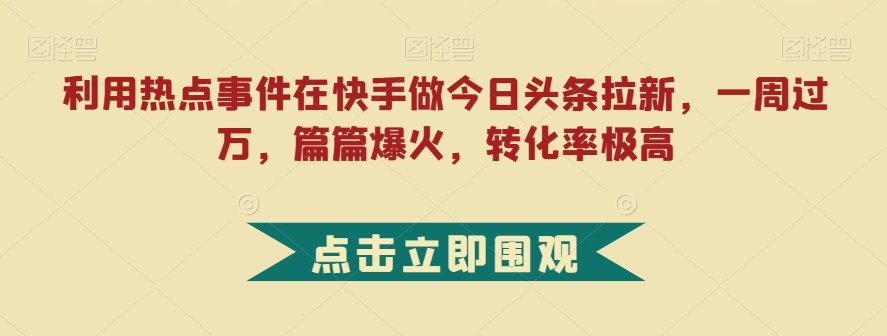 利用热点事件在快手做今日头条拉新，一周过万，篇篇爆火，转化率极高【揭秘】-优才资源站