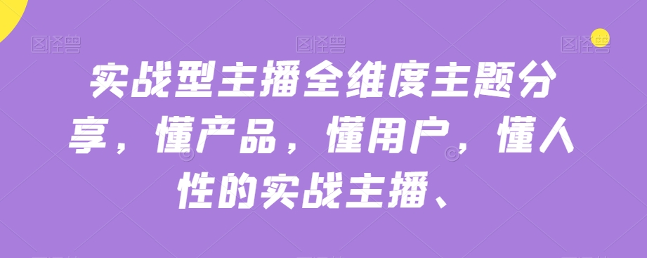 实战型主播全维度主题分享，懂产品，懂用户，懂人性的实战主播-优才资源站