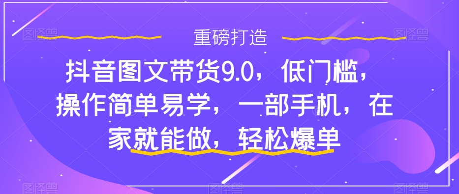 抖音图文带货9.0，低门槛，操作简单易学，一部手机，在家就能做，轻松爆单-优才资源站